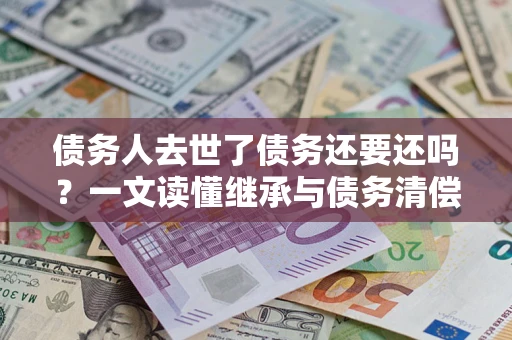 武汉债务人去世了债务还要还吗？一文读懂继承与债务清偿