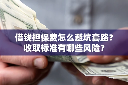 武汉借钱担保费怎么避坑套路？收取标准有哪些风险？