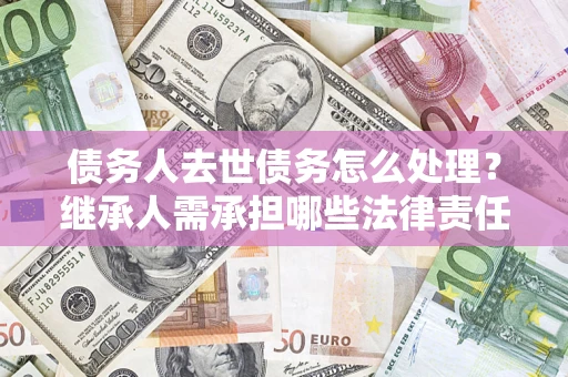 武汉债务人去世债务怎么处理？继承人需承担哪些法律责任？