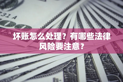武汉坏账怎么处理？有哪些法律风险要注意？