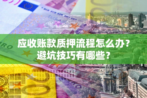 武汉应收账款质押流程怎么办？避坑技巧有哪些？