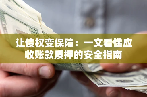 武汉让债权变保障：一文看懂应收账款质押的安全指南