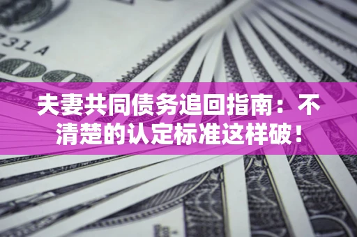 武汉夫妻共同债务追回指南：不清楚的认定标准这样破！