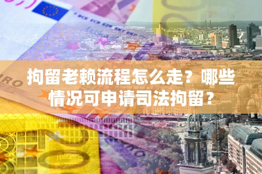武汉拘留老赖流程怎么走？哪些情况可申请司法拘留？