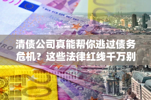 武汉清债公司真能帮你逃过债务危机？这些法律红线千万别踩
