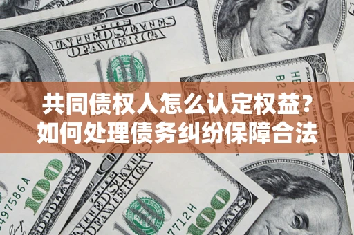 武汉共同债权人怎么认定权益？如何处理债务纠纷保障合法权益？