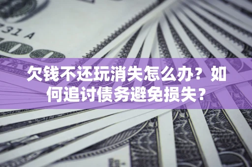 武汉欠钱不还玩消失怎么办？如何追讨债务避免损失？