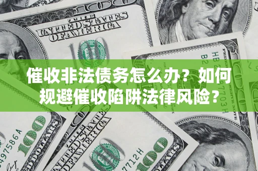武汉催收非法债务怎么办？如何规避催收陷阱法律风险？