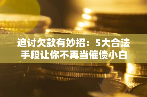 武汉追讨欠款有妙招：5大合法手段让你不再当催债小白