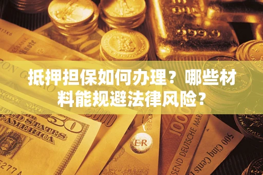 武汉抵押担保如何办理？哪些材料能规避法律风险？