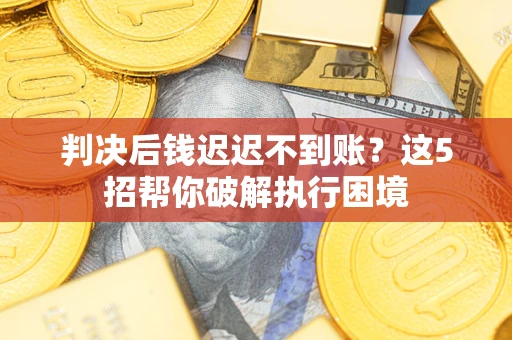 武汉判决后钱迟迟不到账？这5招帮你破解执行困境