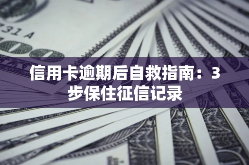 武汉信用卡逾期后自救指南：3步保住征信记录