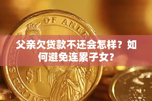 武汉父亲欠贷款不还会怎样？如何避免连累子女？