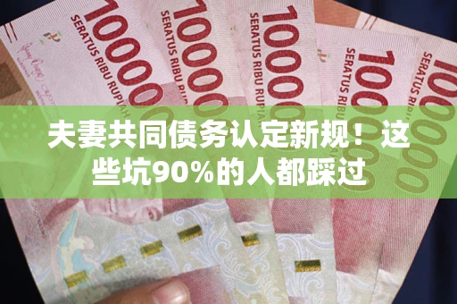 武汉夫妻共同债务认定新规！这些坑90%的人都踩过