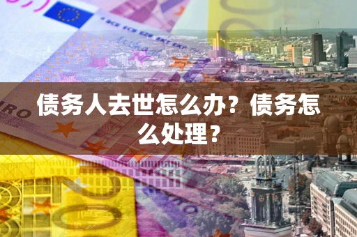武汉债务人去世怎么办？债务怎么处理？