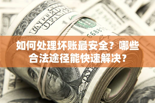 武汉如何处理坏账最安全？哪些合法途径能快速解决？