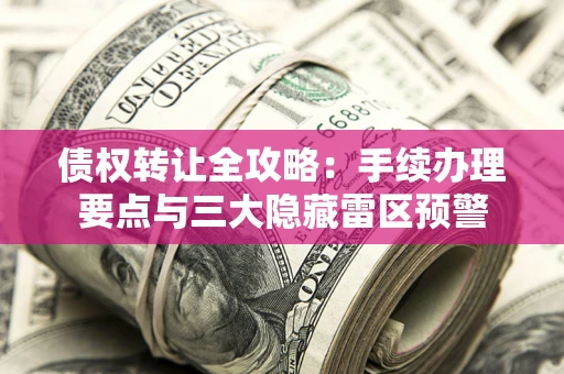 武汉债权转让全攻略：手续办理要点与三大隐藏雷区预警