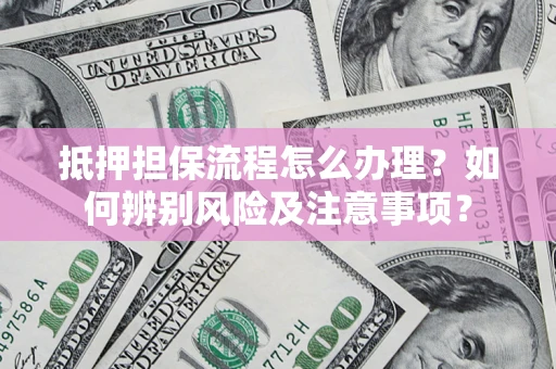 武汉抵押担保流程怎么办理？如何辨别风险及注意事项？