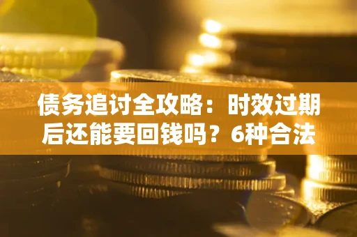 武汉债务追讨全攻略：时效过期后还能要回钱吗？6种合法手段助你维权