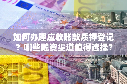 武汉如何办理应收账款质押登记？哪些融资渠道值得选择？