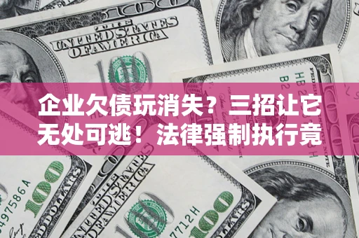 武汉企业欠债玩消失？三招让它无处可逃！法律强制执行竟比讨债公司还狠？