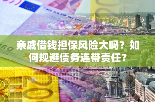 武汉亲戚借钱担保风险大吗？如何规避债务连带责任？