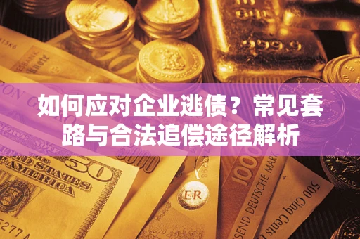 武汉如何应对企业逃债？常见套路与合法追偿途径解析