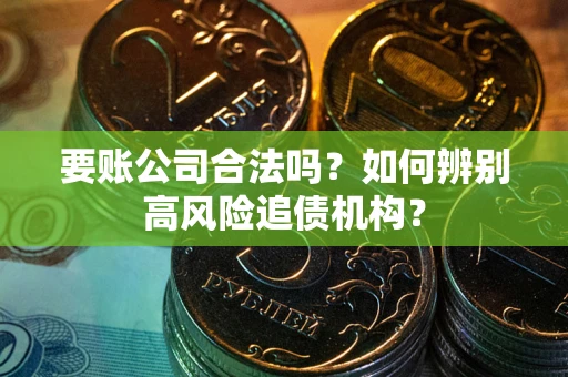 武汉要账公司合法吗？如何辨别高风险追债机构？