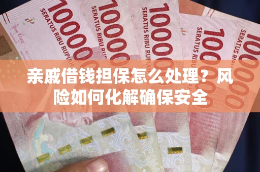 武汉亲戚借钱担保怎么处理？风险如何化解确保安全