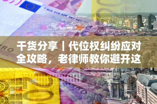 武汉干货分享｜代位权纠纷应对全攻略，老律师教你避开这5大雷区