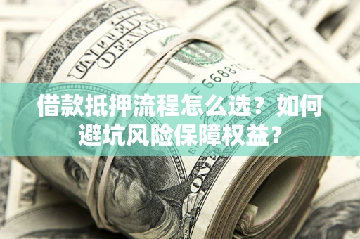 武汉借款抵押流程怎么选？如何避坑风险保障权益？