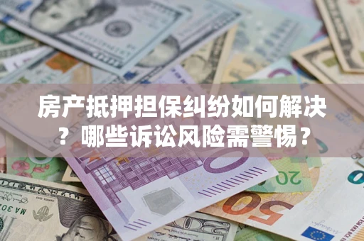 武汉房产抵押担保纠纷如何解决？哪些诉讼风险需警惕？