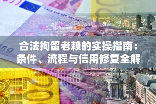 武汉合法拘留老赖的实操指南：条件、流程与信用修复全解析