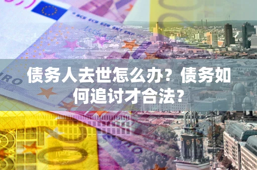 武汉债务人去世怎么办？债务如何追讨才合法？