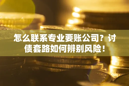 武汉怎么联系专业要账公司？讨债套路如何辨别风险！