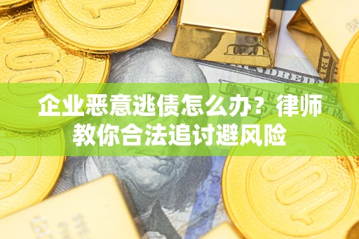 武汉企业恶意逃债怎么办？律师教你合法追讨避风险