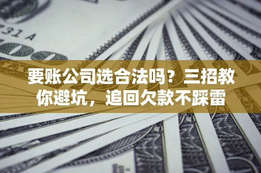 武汉要账公司选合法吗？三招教你避坑，追回欠款不踩雷
