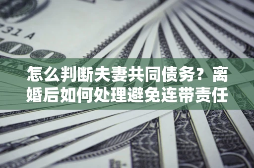 武汉怎么判断夫妻共同债务？离婚后如何处理避免连带责任？