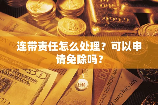 武汉连带责任怎么处理？可以申请免除吗？