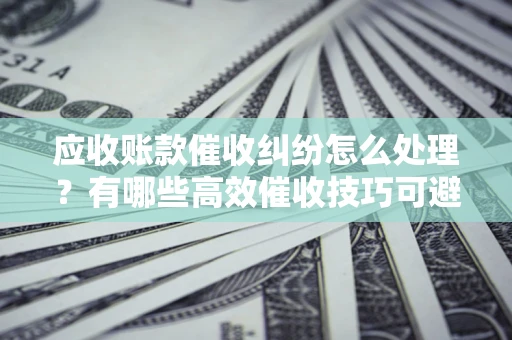 武汉应收账款催收纠纷怎么处理？有哪些高效催收技巧可避免坏账？