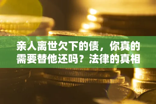 武汉亲人离世欠下的债，你真的需要替他还吗？法律的真相或许与你想的不一样