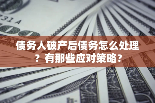 武汉债务人破产后债务怎么处理？有那些应对策略？