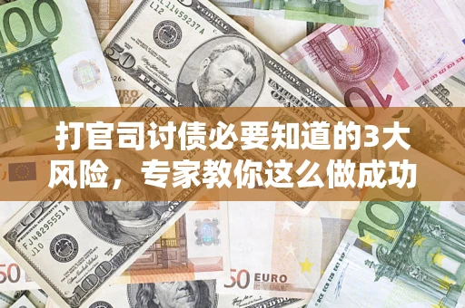 武汉打官司讨债必要知道的3大风险，专家教你这么做成功率飙升