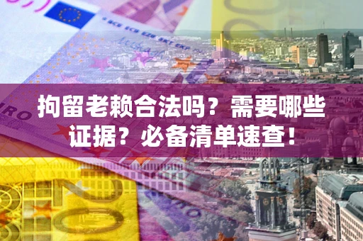 武汉拘留老赖合法吗？需要哪些证据？必备清单速查！