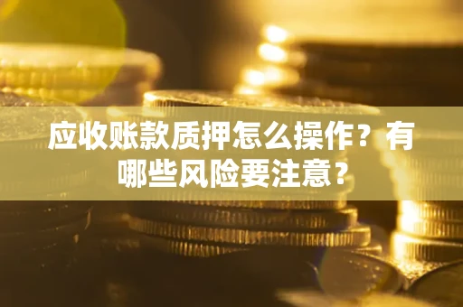 武汉应收账款质押怎么操作？有哪些风险要注意？