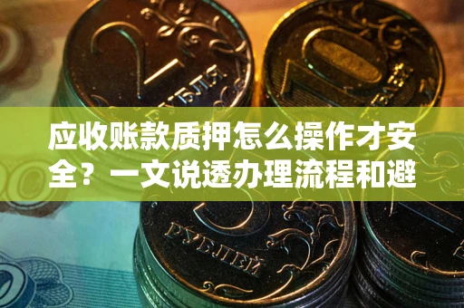 武汉应收账款质押怎么操作才安全？一文说透办理流程和避险绝招